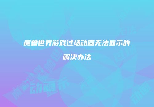 魔兽世界游戏过场动画无法显示的解决办法