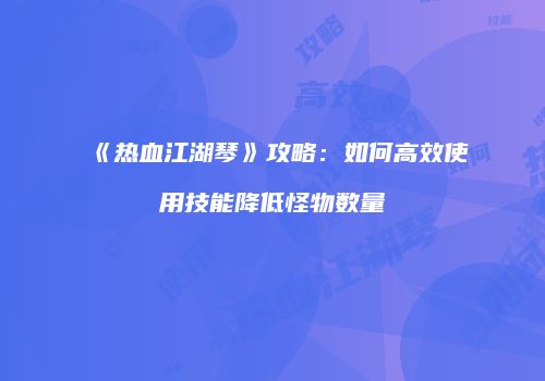 《热血江湖琴》攻略：如何高效使用技能降低怪物数量
