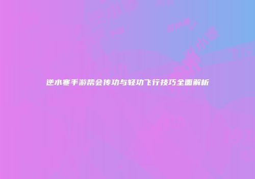 逆水寒手游帮会传功与轻功飞行技巧全面解析