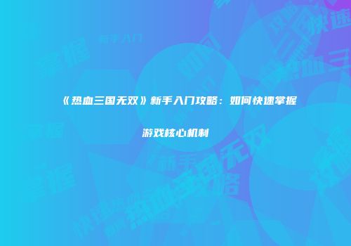 《热血三国无双》新手入门攻略：如何快速掌握游戏核心机制