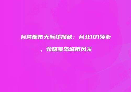 台湾都市天际线探秘：台北101领衔，领略宝岛城市风采