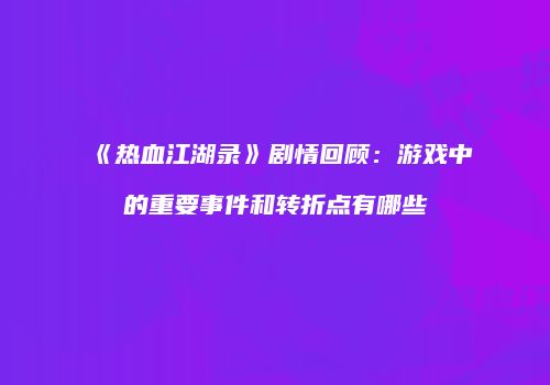 《热血江湖录》剧情回顾：游戏中的重要事件和转折点有哪些