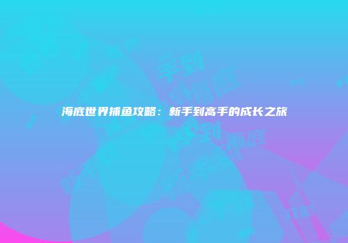 海底世界捕鱼攻略：新手到高手的成长之旅