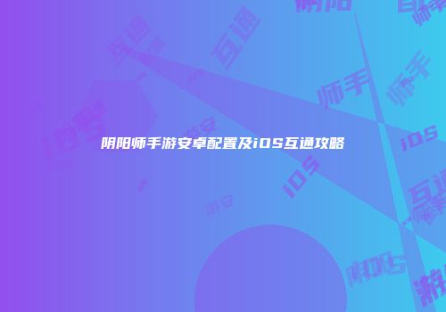阴阳师手游安卓配置及iOS互通攻略
