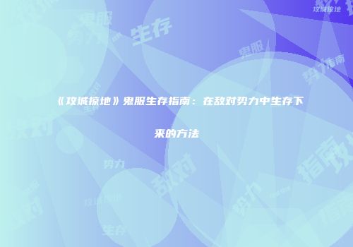 《攻城掠地》鬼服生存指南：在敌对势力中生存下来的方法