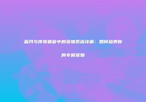 蓝月与传奇霸业中的宠物系统详解：如何培养你的专属宠物