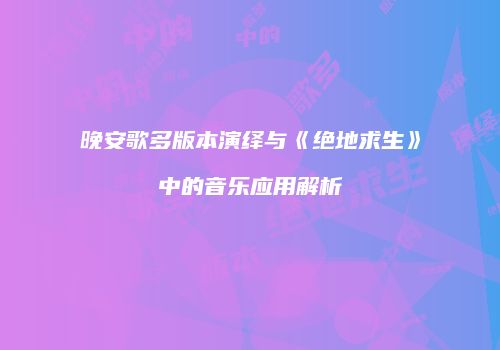 晚安歌多版本演绎与《绝地求生》中的音乐应用解析