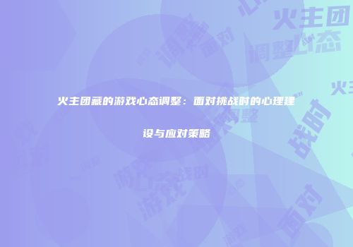火主团藏的游戏心态调整：面对挑战时的心理建设与应对策略