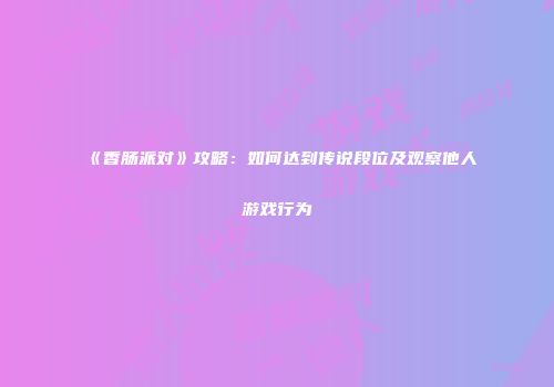 《香肠派对》攻略：如何达到传说段位及观察他人游戏行为