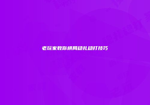 老玩家教你棋局稳扎稳打技巧