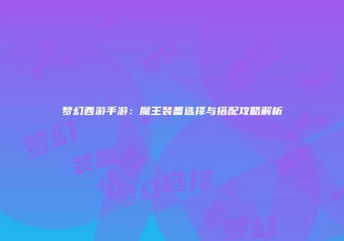 梦幻西游手游：魔王装备选择与搭配攻略解析
