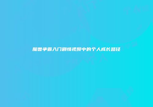 魔兽争霸入门剧情视频中的个人成长路径