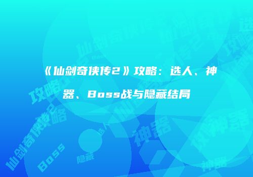 《仙剑奇侠传2》攻略：选人、神器、Boss战与隐藏结局