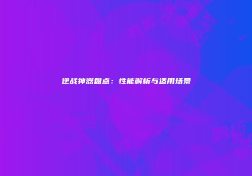 逆战神器盘点：性能解析与适用场景