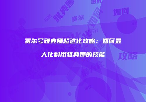 赛尔号雅典娜超进化攻略：如何最大化利用雅典娜的技能