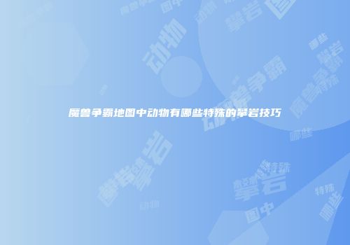 魔兽争霸地图中动物有哪些特殊的攀岩技巧