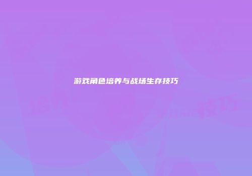 游戏角色培养与战场生存技巧