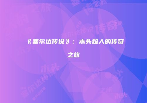 《塞尔达传说》：木头超人的传奇之旅