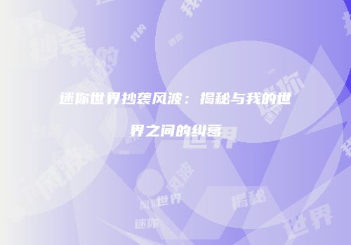 迷你世界抄袭风波：揭秘与我的世界之间的纠葛
