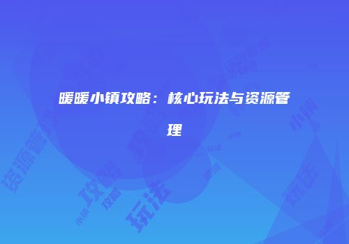 暖暖小镇攻略：核心玩法与资源管理