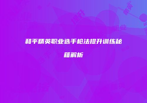 和平精英职业选手枪法提升训练秘籍解析