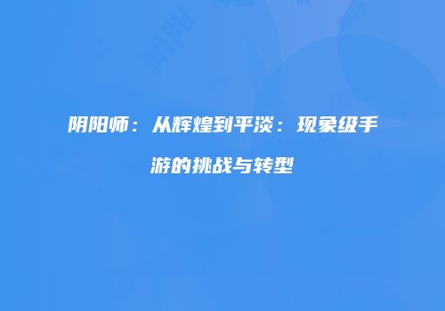 阴阳师：从辉煌到平淡：现象级手游的挑战与转型
