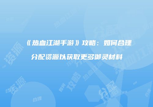 《热血江湖手游》攻略：如何合理分配资源以获取更多御灵材料
