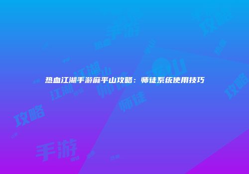 热血江湖手游麻平山攻略：师徒系统使用技巧