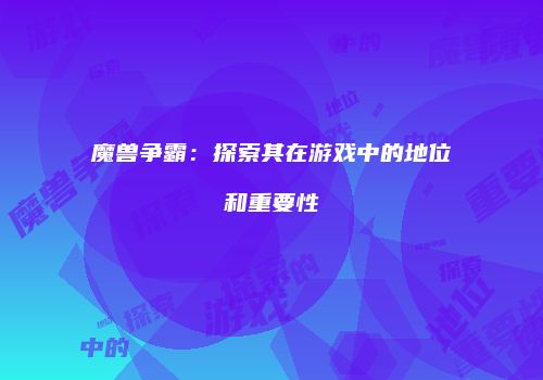魔兽争霸：探索其在游戏中的地位和重要性