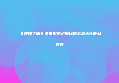 《云顶之弈》金币利息机制详解与最大化收益技巧