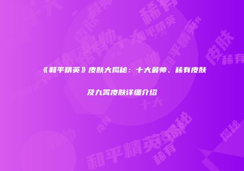 《和平精英》皮肤大揭秘：十大最帅、稀有皮肤及九霄皮肤详细介绍