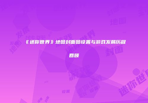 《迷你世界》地图封面图设置与游戏发展历程回顾
