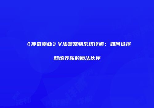 《传奇霸业》V法师宠物系统详解：如何选择和培养你的魔法伙伴