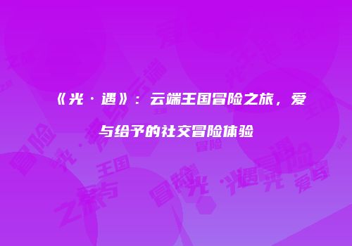 《光·遇》：云端王国冒险之旅，爱与给予的社交冒险体验