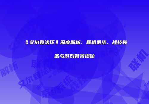 《艾尔登法环》深度解析：联机系统、战技装备与游戏背景揭秘