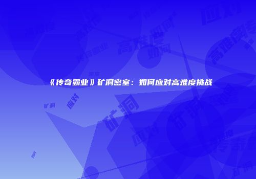 《传奇霸业》矿洞密室：如何应对高难度挑战