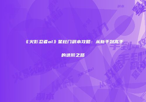 《火影忍者ol》星杜门副本攻略：从新手到高手的进阶之路