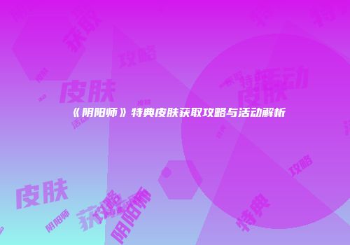 《阴阳师》特典皮肤获取攻略与活动解析