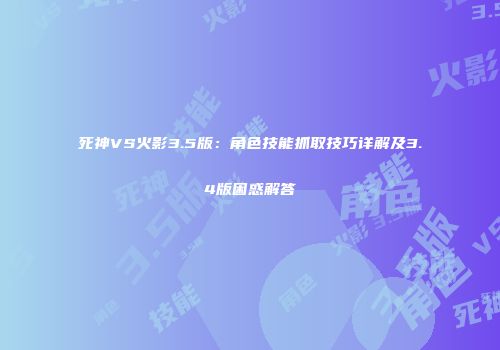 死神VS火影3.5版：角色技能抓取技巧详解及3.4版困惑解答