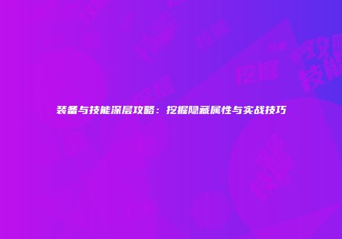 装备与技能深层攻略：挖掘隐藏属性与实战技巧