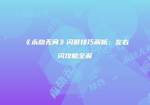 《永劫无间》闪避技巧解析：左右闪攻略全解