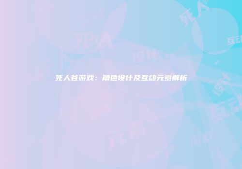 死人谷游戏：角色设计及互动元素解析