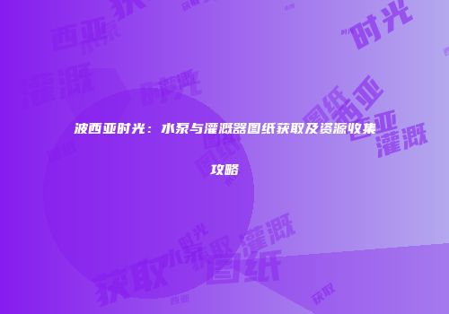 波西亚时光：水泵与灌溉器图纸获取及资源收集攻略