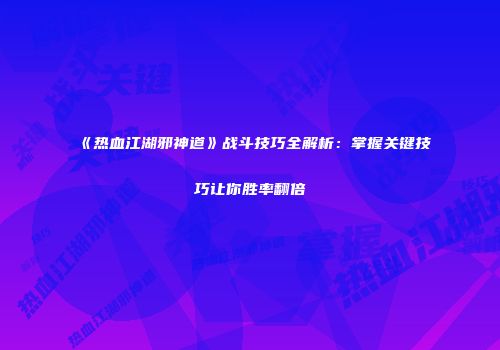 《热血江湖邪神道》战斗技巧全解析：掌握关键技巧让你胜率翻倍