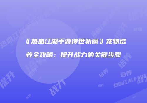 《热血江湖手游传世斩魔》宠物培养全攻略：提升战力的关键步骤