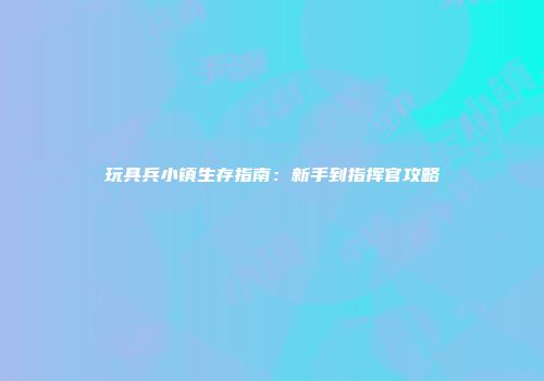 玩具兵小镇生存指南：新手到指挥官攻略