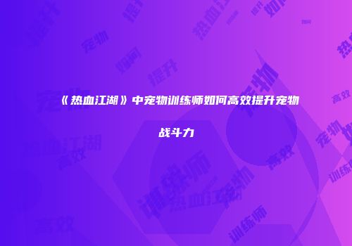 《热血江湖》中宠物训练师如何高效提升宠物战斗力