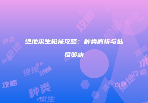 绝地求生枪械攻略：种类解析与选择策略