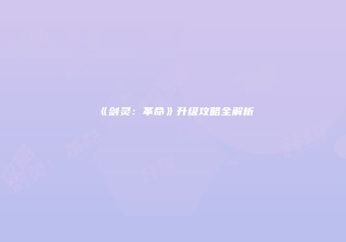 《剑灵：革命》升级攻略全解析