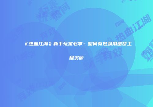 《热血江湖》新手玩家必学:如何有效利用圆梦工程资源